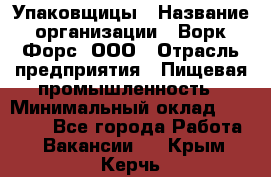 Упаковщицы › Название организации ­ Ворк Форс, ООО › Отрасль предприятия ­ Пищевая промышленность › Минимальный оклад ­ 32 000 - Все города Работа » Вакансии   . Крым,Керчь